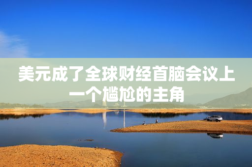 美元成了全球财经首脑会议上一个尴尬的主角