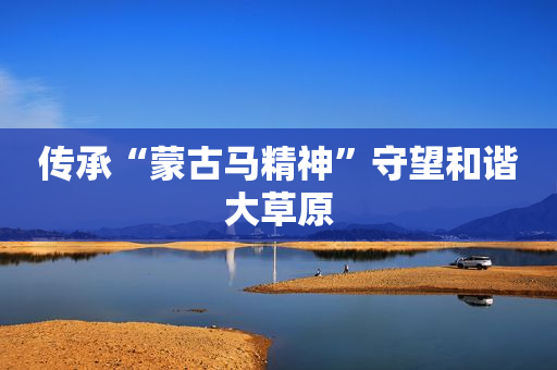 传承“蒙古马精神”守望和谐大草原