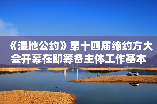 《湿地公约》第十四届缔约方大会开幕在即筹备主体工作基本就绪