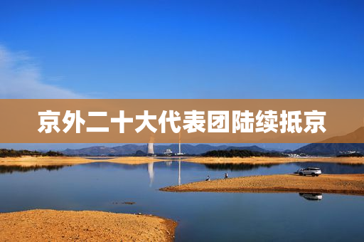 京外二十大代表团陆续抵京