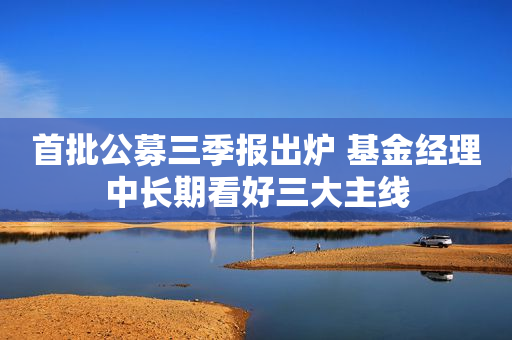 首批公募三季报出炉 基金经理中长期看好三大主线