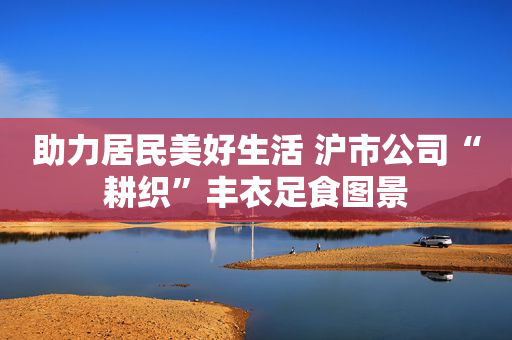 助力居民美好生活 沪市公司“耕织”丰衣足食图景