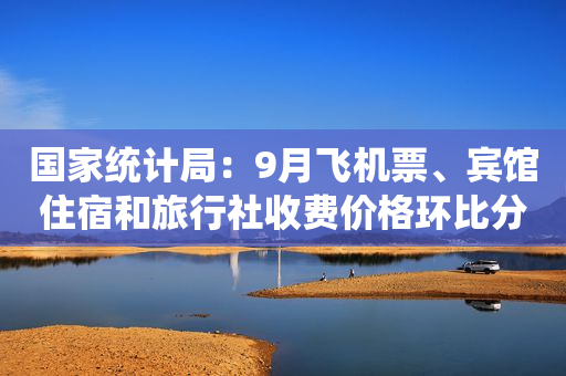 国家统计局：9月飞机票、宾馆住宿和旅行社收费价格环比分别下降9.9%、2.9%和1.3%
