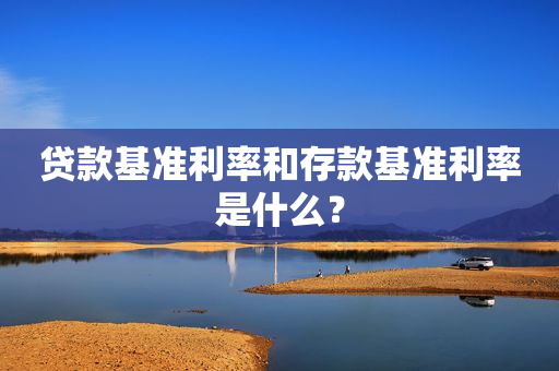 贷款基准利率和存款基准利率是什么？