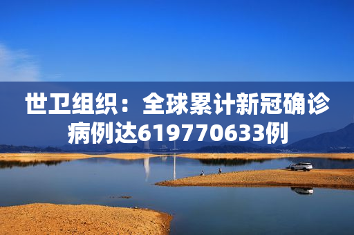 世卫组织：全球累计新冠确诊病例达619770633例
