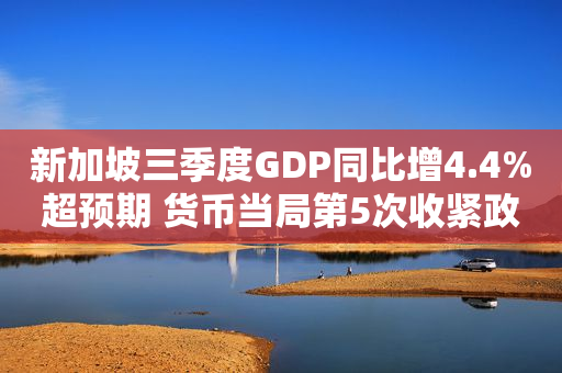 新加坡三季度GDP同比增4.4%超预期 货币当局第5次收紧政策
