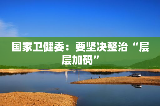国家卫健委：要坚决整治“层层加码”