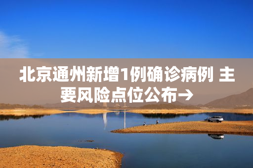北京通州新增1例确诊病例 主要风险点位公布→