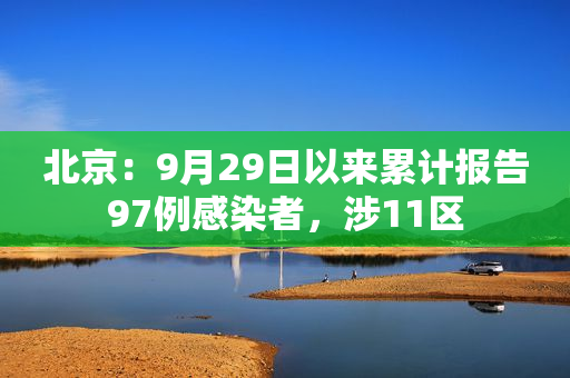 北京：9月29日以来累计报告97例感染者，涉11区