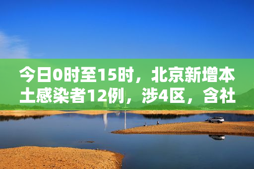 今日0时至15时，北京新增本土感染者12例，涉4区，含社会面3例
