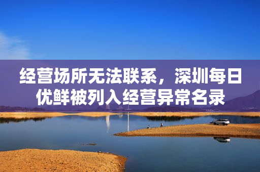经营场所无法联系，深圳每日优鲜被列入经营异常名录