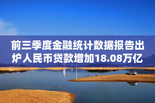 前三季度金融统计数据报告出炉人民币贷款增加18.08万亿元