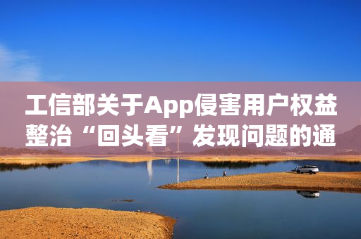 工信部关于App侵害用户权益整治“回头看”发现问题的通报
