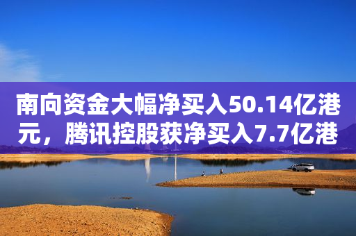 南向资金大幅净买入50.14亿港元，腾讯控股获净买入7.7亿港元
