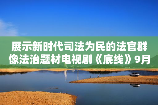 展示新时代司法为民的法官群像法治题材电视剧《底线》9月19日播出