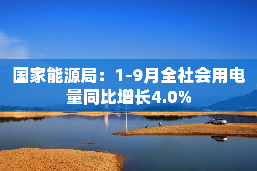 国家能源局：1-9月全社会用电量同比增长4.0%