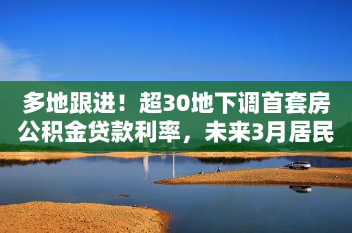 多地跟进！超30地下调首套房公积金贷款利率，未来3月居民打算购房比例上升…