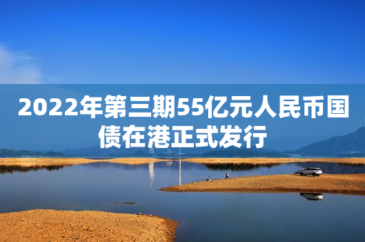 2022年第三期55亿元人民币国债在港正式发行