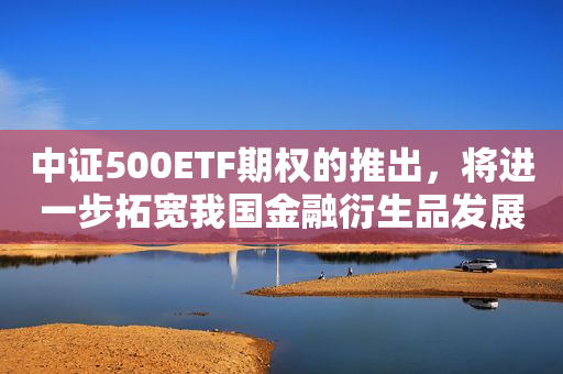 中证500ETF期权的推出，将进一步拓宽我国金融衍生品发展空间