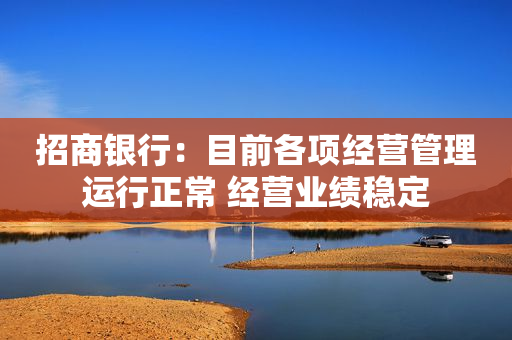 招商银行：目前各项经营管理运行正常 经营业绩稳定