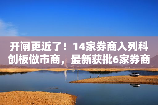 开闸更近了！14家券商入列科创板做市商，最新获批6家券商全面回应，调动资源做足准备