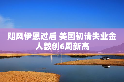 飓风伊恩过后 美国初请失业金人数创6周新高