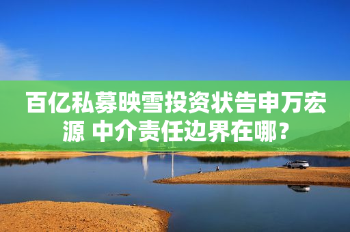 百亿私募映雪投资状告申万宏源 中介责任边界在哪？