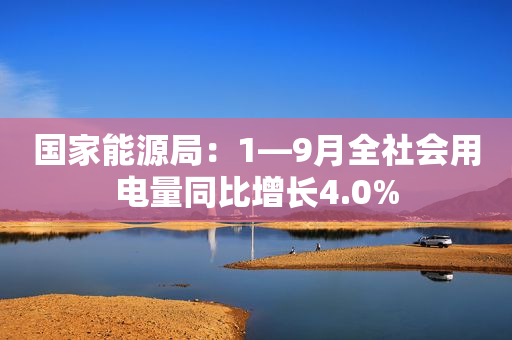 国家能源局：1—9月全社会用电量同比增长4.0%