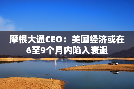 摩根大通CEO：美国经济或在6至9个月内陷入衰退