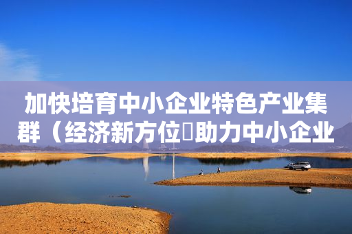 加快培育中小企业特色产业集群（经济新方位・助力中小企业发展）