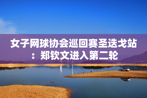 女子网球协会巡回赛圣迭戈站：郑钦文进入第二轮