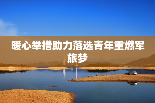 暖心举措助力落选青年重燃军旅梦