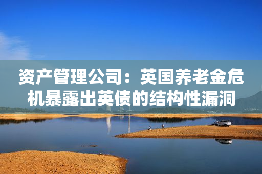 资产管理公司：英国养老金危机暴露出英债的结构性漏洞