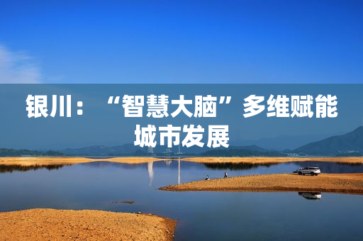 银川：“智慧大脑”多维赋能城市发展