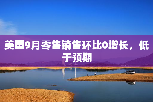 美国9月零售销售环比0增长，低于预期