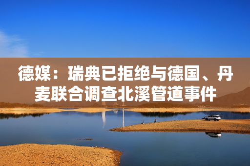 德媒：瑞典已拒绝与德国、丹麦联合调查北溪管道事件