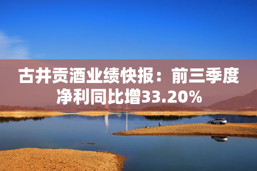 古井贡酒业绩快报：前三季度净利同比增33.20%