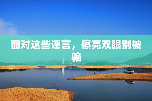 面对这些谣言，擦亮双眼别被骗