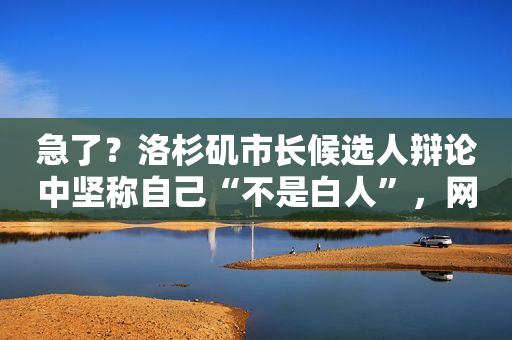 急了？洛杉矶市长候选人辩论中坚称自己“不是白人”，网民争议