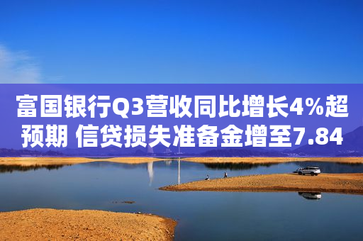 富国银行Q3营收同比增长4%超预期 信贷损失准备金增至7.84亿美元