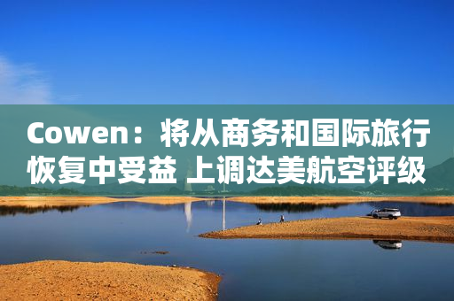 Cowen：将从商务和国际旅行恢复中受益 上调达美航空评级至“增持”