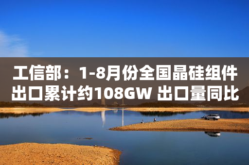 工信部：1-8月份全国晶硅组件出口累计约108GW 出口量同比增长70.2%