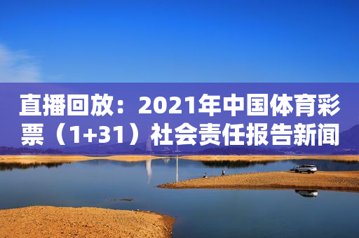 直播回放：2021年中国体育彩票（1+31）社会责任报告新闻发布会
