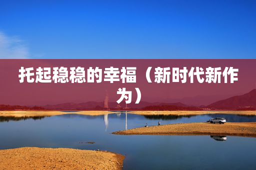 托起稳稳的幸福（新时代新作为）