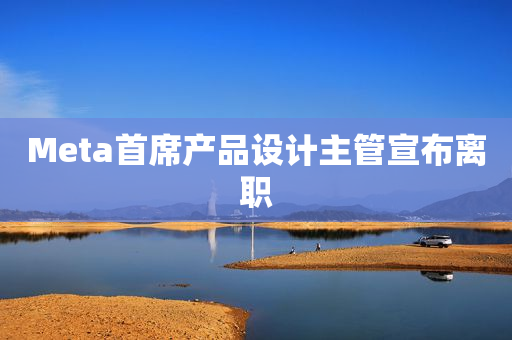 Meta首席产品设计主管宣布离职