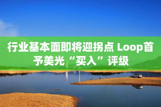 行业基本面即将迎拐点 Loop首予美光“买入”评级