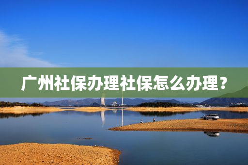 广州社保办理社保怎么办理？