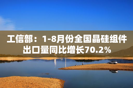 工信部：1-8月份全国晶硅组件出口量同比增长70.2%