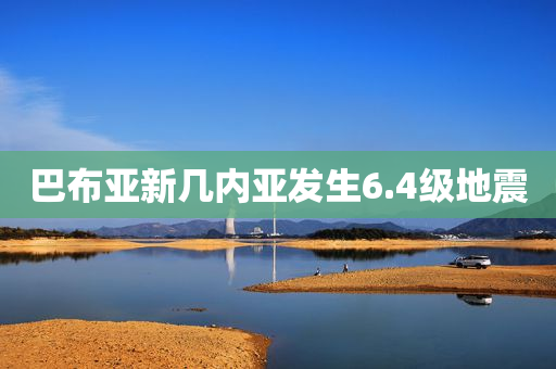 巴布亚新几内亚发生6.4级地震