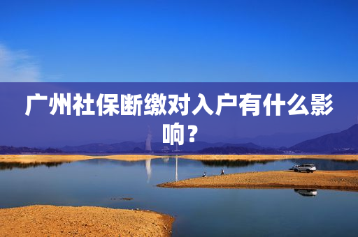 广州社保断缴对入户有什么影响？